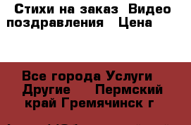 Стихи на заказ, Видео поздравления › Цена ­ 300 - Все города Услуги » Другие   . Пермский край,Гремячинск г.